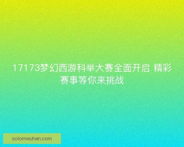 17173梦幻西游科举大赛全面开启 精彩赛事等你来挑战