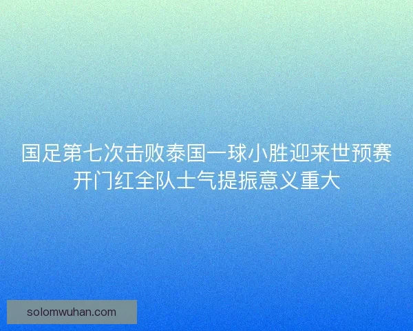 国足第七次击败泰国一球小胜迎来世预赛开门红全队士气提振意义重大