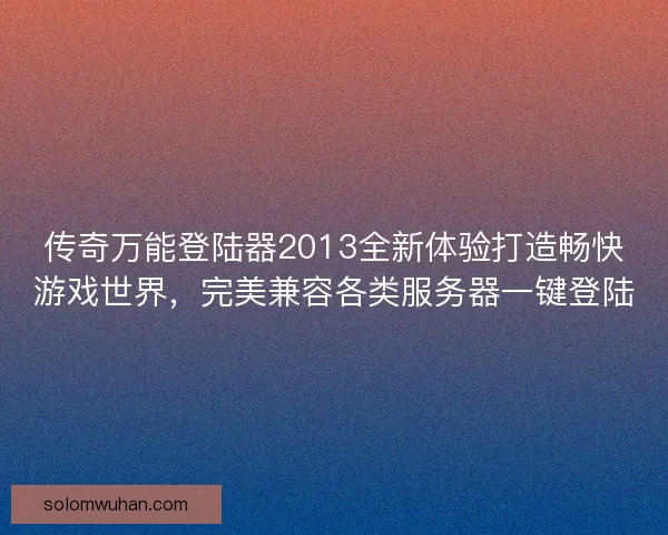 传奇万能登陆器2013全新体验打造畅快游戏世界，完美兼容各类服务器一键登陆