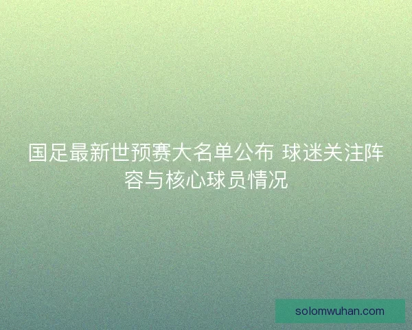 国足最新世预赛大名单公布 球迷关注阵容与核心球员情况