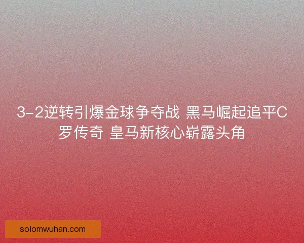 3-2逆转引爆金球争夺战 黑马崛起追平C罗传奇 皇马新核心崭露头角