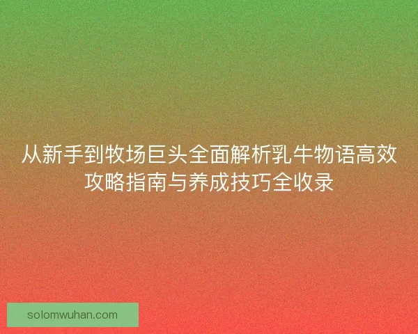 从新手到牧场巨头全面解析乳牛物语高效攻略指南与养成技巧全收录