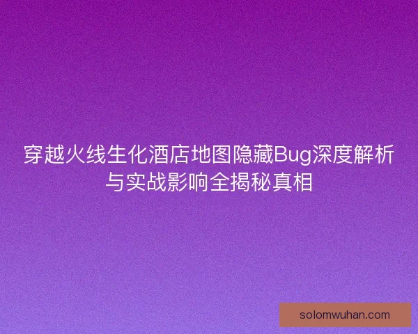 穿越火线生化酒店地图隐藏Bug深度解析与实战影响全揭秘真相
