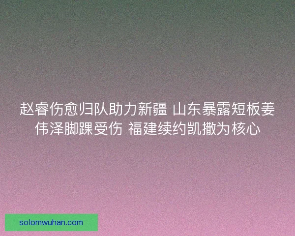 赵睿伤愈归队助力新疆 山东暴露短板姜伟泽脚踝受伤 福建续约凯撒为核心